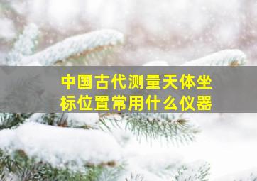 中国古代测量天体坐标位置常用什么仪器