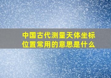 中国古代测量天体坐标位置常用的意思是什么