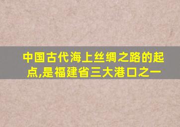 中国古代海上丝绸之路的起点,是福建省三大港口之一