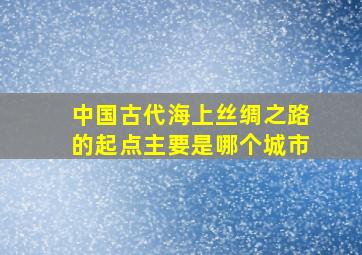 中国古代海上丝绸之路的起点主要是哪个城市