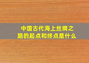 中国古代海上丝绸之路的起点和终点是什么