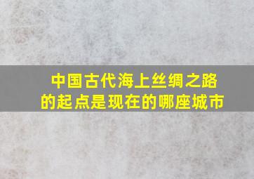 中国古代海上丝绸之路的起点是现在的哪座城市