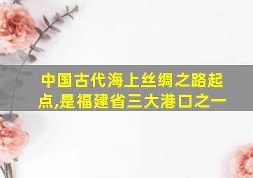 中国古代海上丝绸之路起点,是福建省三大港口之一