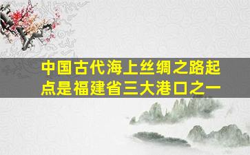 中国古代海上丝绸之路起点是福建省三大港口之一