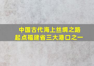 中国古代海上丝绸之路起点福建省三大港口之一