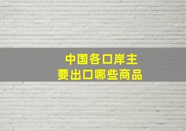 中国各口岸主要出口哪些商品