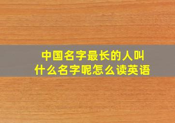 中国名字最长的人叫什么名字呢怎么读英语