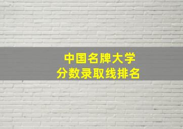 中国名牌大学分数录取线排名