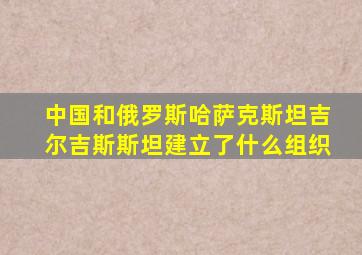 中国和俄罗斯哈萨克斯坦吉尔吉斯斯坦建立了什么组织