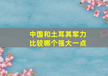 中国和土耳其军力比较哪个强大一点