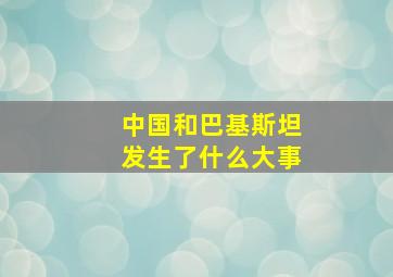 中国和巴基斯坦发生了什么大事