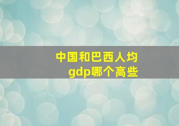 中国和巴西人均gdp哪个高些