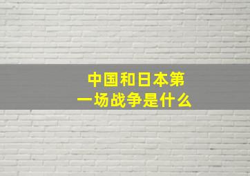 中国和日本第一场战争是什么