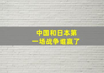 中国和日本第一场战争谁赢了