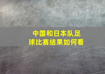 中国和日本队足球比赛结果如何看