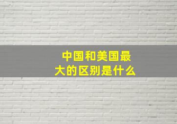 中国和美国最大的区别是什么