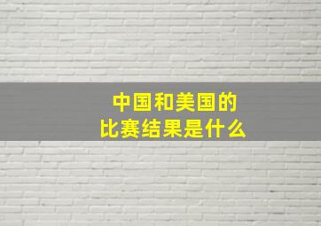 中国和美国的比赛结果是什么