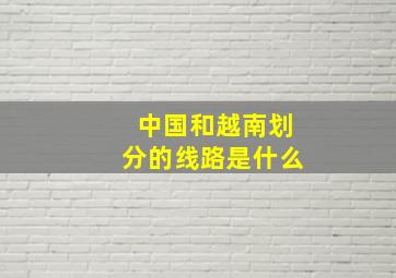 中国和越南划分的线路是什么