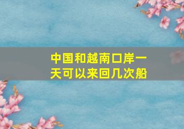 中国和越南口岸一天可以来回几次船