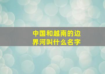 中国和越南的边界河叫什么名字