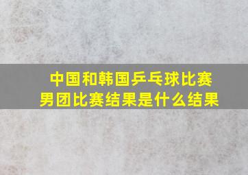 中国和韩国乒乓球比赛男团比赛结果是什么结果