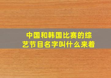 中国和韩国比赛的综艺节目名字叫什么来着