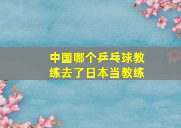 中国哪个乒乓球教练去了日本当教练