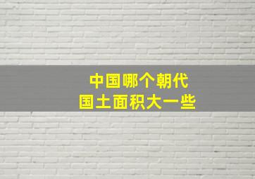 中国哪个朝代国土面积大一些