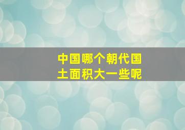 中国哪个朝代国土面积大一些呢