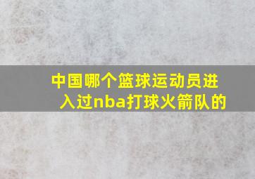 中国哪个篮球运动员进入过nba打球火箭队的