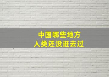 中国哪些地方人类还没进去过