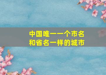 中国唯一一个市名和省名一样的城市