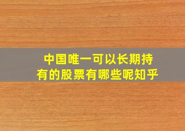 中国唯一可以长期持有的股票有哪些呢知乎