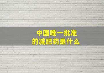 中国唯一批准的减肥药是什么