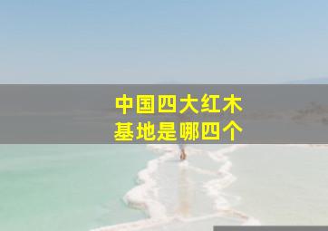 中国四大红木基地是哪四个