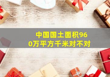 中国国土面积960万平方千米对不对