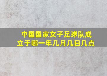 中国国家女子足球队成立于哪一年几月几日几点