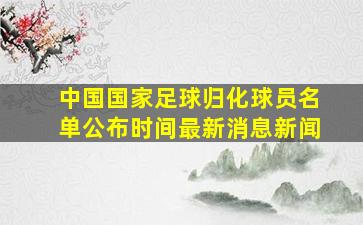 中国国家足球归化球员名单公布时间最新消息新闻