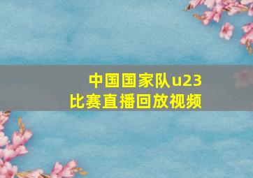 中国国家队u23比赛直播回放视频