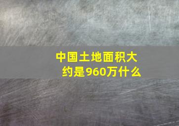 中国土地面积大约是960万什么