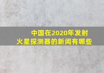 中国在2020年发射火星探测器的新闻有哪些