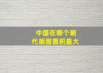 中国在哪个朝代版图面积最大