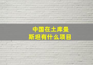 中国在土库曼斯坦有什么项目