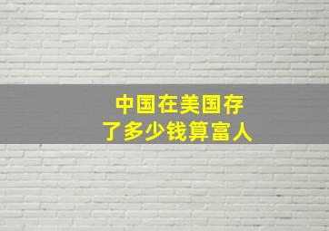 中国在美国存了多少钱算富人