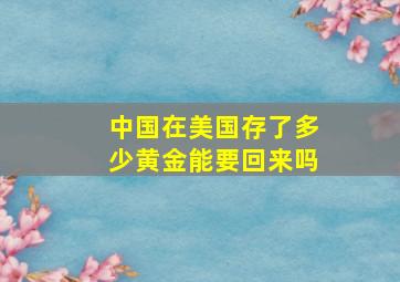 中国在美国存了多少黄金能要回来吗