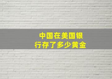 中国在美国银行存了多少黄金