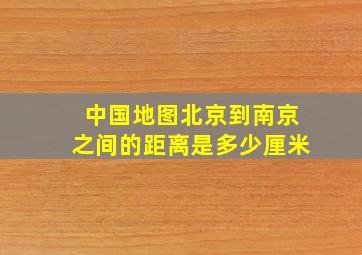 中国地图北京到南京之间的距离是多少厘米