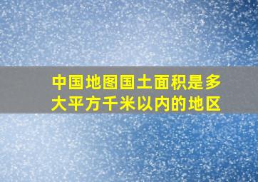 中国地图国土面积是多大平方千米以内的地区