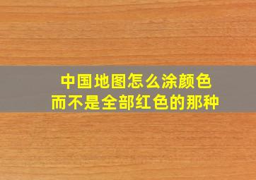 中国地图怎么涂颜色而不是全部红色的那种