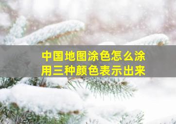 中国地图涂色怎么涂用三种颜色表示出来